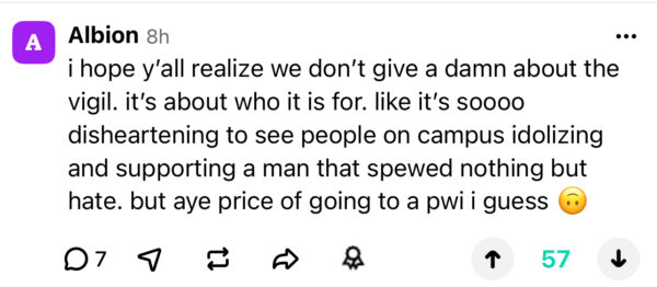 A digital post reading “i hope y’all realize we don’t give a damn about the vigil. It’s about who it is for. Like it’s soooo disheartening to see people on campus idolizing and supporting a man that spewed nothing but hate. but aye price of going to a pwi i guess.” The post also includes an upside down smile Apple emoji at the end of the text.